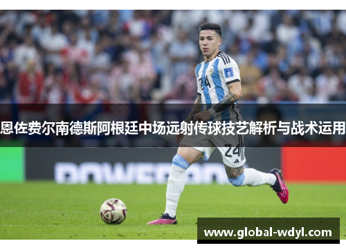 恩佐费尔南德斯阿根廷中场远射传球技艺解析与战术运用 恩佐费尔南德斯阿根廷中场远射传球技艺解析与战术运用