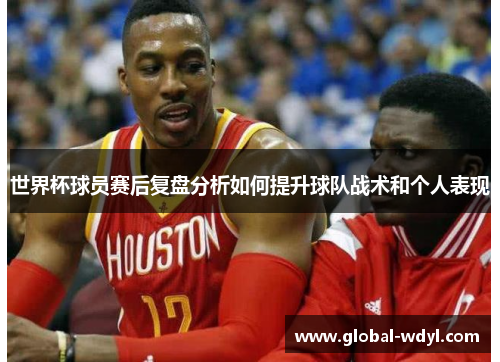 世界杯球员赛后复盘分析如何提升球队战术和个人表现 世界杯球员赛后复盘分析如何提升球队战术和个人表现