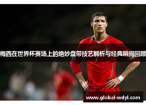 梅西在世界杯赛场上的绝妙盘带技艺解析与经典瞬间回顾 梅西在世界杯赛场上的绝妙盘带技艺解析与经典瞬间回顾