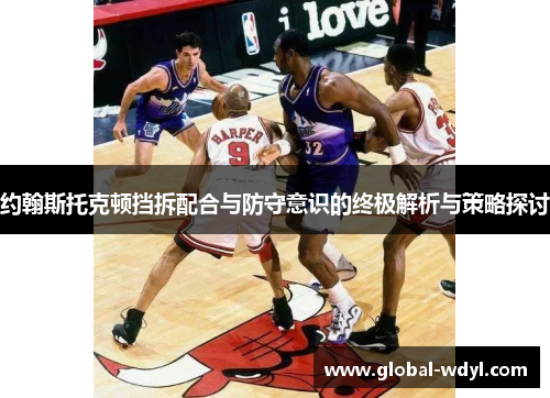 约翰斯托克顿挡拆配合与防守意识的终极解析与策略探讨 约翰斯托克顿挡拆配合与防守意识的终极解析与策略探讨