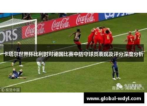 卡塔尔世界杯比利时对德国比赛中防守球员表现及评分深度分析 卡塔尔世界杯比利时对德国比赛中防守球员表现及评分深度分析