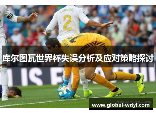 库尔图瓦世界杯失误分析及应对策略探讨 库尔图瓦世界杯失误分析及应对策略探讨