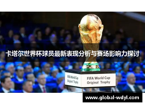 卡塔尔世界杯球员最新表现分析与赛场影响力探讨 卡塔尔世界杯球员最新表现分析与赛场影响力探讨