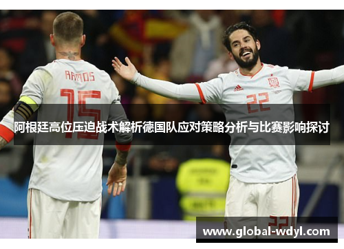 阿根廷高位压迫战术解析德国队应对策略分析与比赛影响探讨 阿根廷高位压迫战术解析德国队应对策略分析与比赛影响探讨