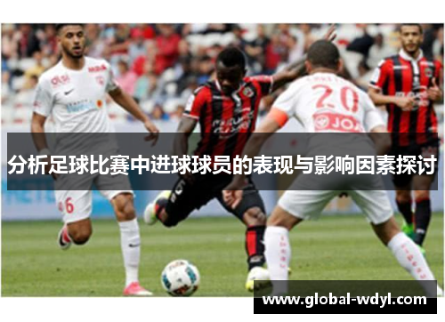 分析足球比赛中进球球员的表现与影响因素探讨 分析足球比赛中进球球员的表现与影响因素探讨