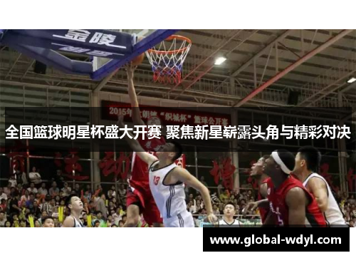 全国篮球明星杯盛大开赛 聚焦新星崭露头角与精彩对决 全国篮球明星杯盛大开赛 聚焦新星崭露头角与精彩对决