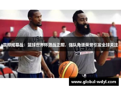 震撼揭幕战:篮球世界杯激战正酣,强队角逐荣誉引发全球关注 震撼揭幕战:篮球世界杯激战正酣,强队角逐荣誉引发全球关注