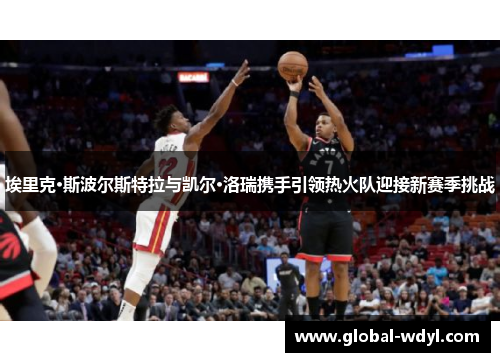 埃里克·斯波尔斯特拉与凯尔·洛瑞携手引领热火队迎接新赛季挑战 埃里克·斯波尔斯特拉与凯尔·洛瑞携手引领热火队迎接新赛季挑战