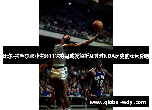 比尔·拉塞尔职业生涯11次夺冠成就解析及其对NBA历史的深远影响 比尔·拉塞尔职业生涯11次夺冠成就解析及其对NBA历史的深远影响