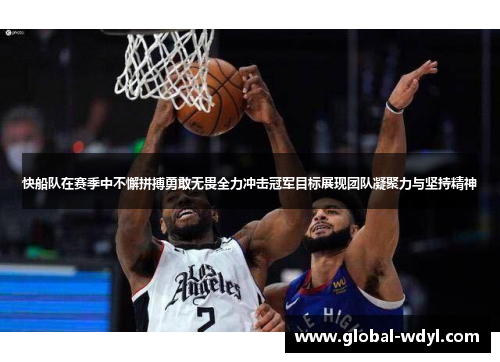 快船队在赛季中不懈拼搏勇敢无畏全力冲击冠军目标展现团队凝聚力与坚持精神 快船队在赛季中不懈拼搏勇敢无畏全力冲击冠军目标展现团队凝聚力与坚持精神