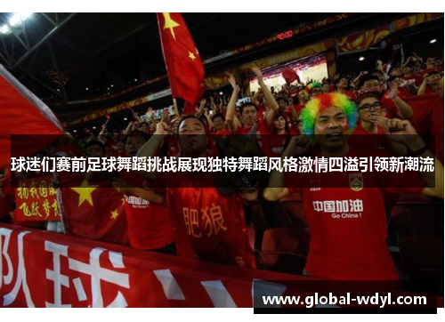 球迷们赛前足球舞蹈挑战展现独特舞蹈风格激情四溢引领新潮流 球迷们赛前足球舞蹈挑战展现独特舞蹈风格激情四溢引领新潮流