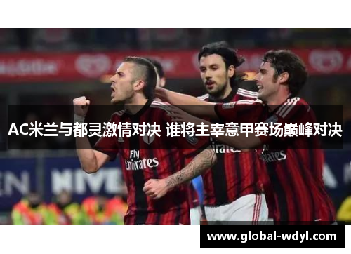 AC米兰与都灵激情对决 谁将主宰意甲赛场巅峰对决 AC米兰与都灵激情对决 谁将主宰意甲赛场巅峰对决