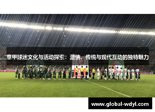 意甲球迷文化与活动探索:激情、传统与现代互动的独特魅力 意甲球迷文化与活动探索:激情、传统与现代互动的独特魅力