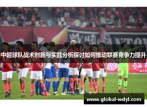 中超球队战术创新与实践分析探讨如何推动联赛竞争力提升 中超球队战术创新与实践分析探讨如何推动联赛竞争力提升