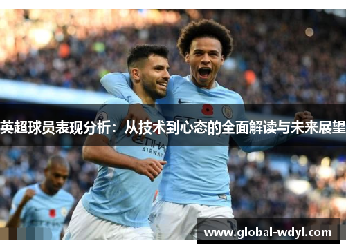 英超球员表现分析:从技术到心态的全面解读与未来展望 英超球员表现分析:从技术到心态的全面解读与未来展望