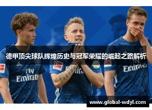 德甲顶尖球队辉煌历史与冠军荣耀的崛起之路解析 德甲顶尖球队辉煌历史与冠军荣耀的崛起之路解析