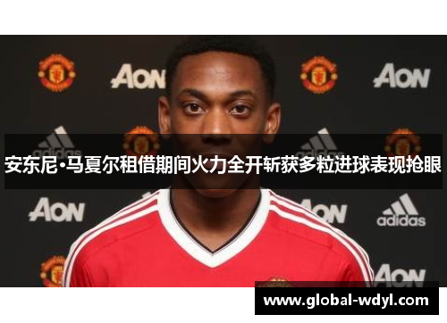 安东尼·马夏尔租借期间火力全开斩获多粒进球表现抢眼 安东尼·马夏尔租借期间火力全开斩获多粒进球表现抢眼