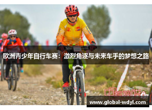 欧洲青少年自行车赛:激烈角逐与未来车手的梦想之路 欧洲青少年自行车赛:激烈角逐与未来车手的梦想之路