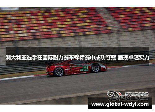 澳大利亚选手在国际耐力赛车锦标赛中成功夺冠 展现卓越实力 澳大利亚选手在国际耐力赛车锦标赛中成功夺冠 展现卓越实力