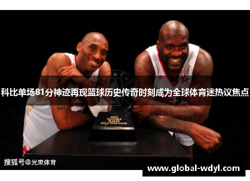 科比单场81分神迹再现篮球历史传奇时刻成为全球体育迷热议焦点 科比单场81分神迹再现篮球历史传奇时刻成为全球体育迷热议焦点