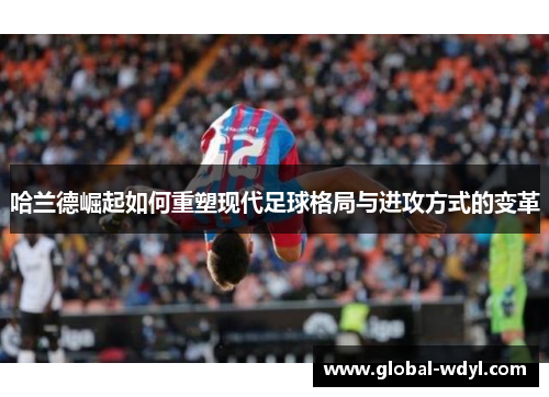 哈兰德崛起如何重塑现代足球格局与进攻方式的变革 哈兰德崛起如何重塑现代足球格局与进攻方式的变革