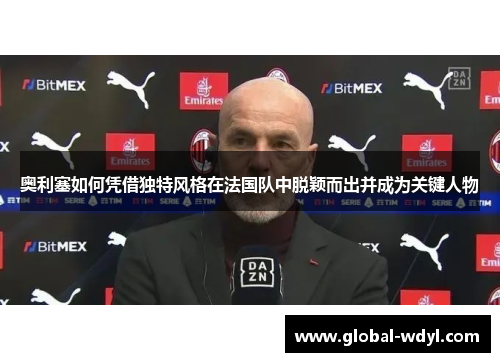 奥利塞如何凭借独特风格在法国队中脱颖而出并成为关键人物 奥利塞如何凭借独特风格在法国队中脱颖而出并成为关键人物