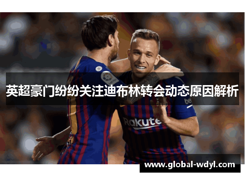 英超豪门纷纷关注迪布林转会动态原因解析 英超豪门纷纷关注迪布林转会动态原因解析