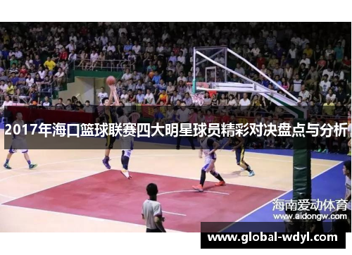 2017年海口篮球联赛四大明星球员精彩对决盘点与分析 2017年海口篮球联赛四大明星球员精彩对决盘点与分析