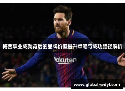梅西职业成就背后的品牌价值提升策略与成功路径解析 梅西职业成就背后的品牌价值提升策略与成功路径解析