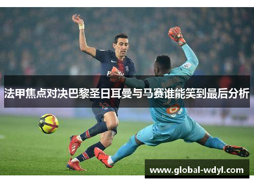 法甲焦点对决巴黎圣日耳曼与马赛谁能笑到最后分析 法甲焦点对决巴黎圣日耳曼与马赛谁能笑到最后分析