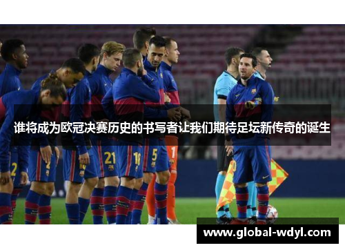 谁将成为欧冠决赛历史的书写者让我们期待足坛新传奇的诞生