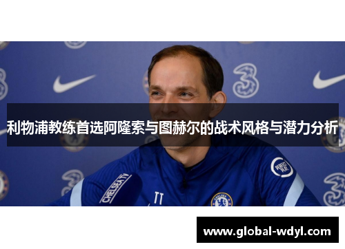 利物浦教练首选阿隆索与图赫尔的战术风格与潜力分析 利物浦教练首选阿隆索与图赫尔的战术风格与潜力分析