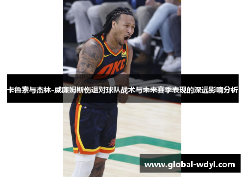 卡鲁索与杰林-威廉姆斯伤退对球队战术与未来赛季表现的深远影响分析 卡鲁索与杰林-威廉姆斯伤退对球队战术与未来赛季表现的深远影响分析