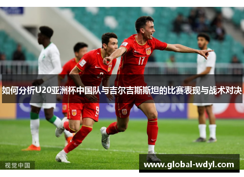 如何分析U20亚洲杯中国队与吉尔吉斯斯坦的比赛表现与战术对决 如何分析U20亚洲杯中国队与吉尔吉斯斯坦的比赛表现与战术对决