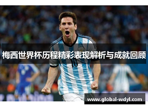 梅西世界杯历程精彩表现解析与成就回顾 梅西世界杯历程精彩表现解析与成就回顾
