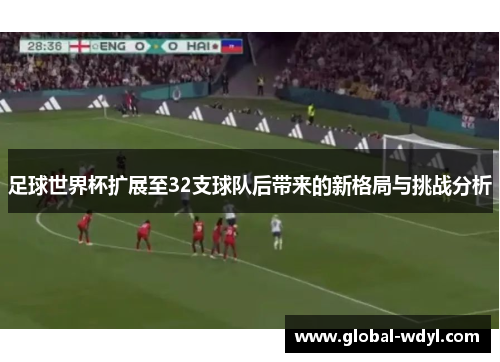 足球世界杯扩展至32支球队后带来的新格局与挑战分析