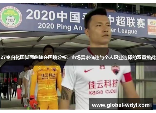27岁归化国脚面临转会困境分析:市场需求低迷与个人职业选择的双重挑战 27岁归化国脚面临转会困境分析:市场需求低迷与个人职业选择的双重挑战