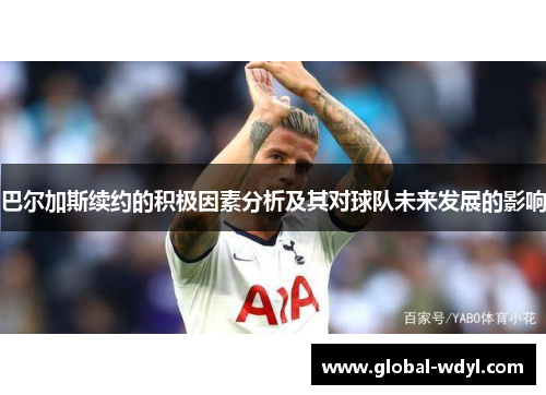 巴尔加斯续约的积极因素分析及其对球队未来发展的影响