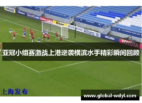 亚冠小组赛激战上港逆袭横滨水手精彩瞬间回顾 亚冠小组赛激战上港逆袭横滨水手精彩瞬间回顾