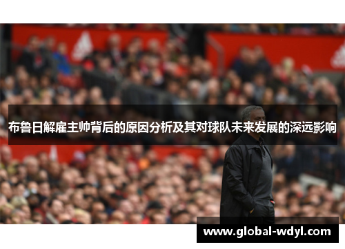 布鲁日解雇主帅背后的原因分析及其对球队未来发展的深远影响 布鲁日解雇主帅背后的原因分析及其对球队未来发展的深远影响