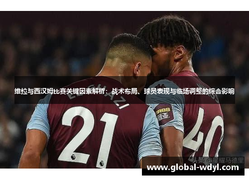 维拉与西汉姆比赛关键因素解析:战术布局、球员表现与临场调整的综合影响 维拉与西汉姆比赛关键因素解析:战术布局、球员表现与临场调整的综合影响