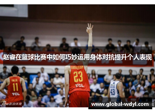 赵睿在篮球比赛中如何巧妙运用身体对抗提升个人表现 赵睿在篮球比赛中如何巧妙运用身体对抗提升个人表现