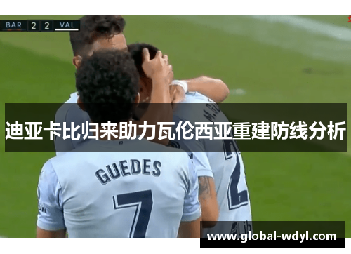 迪亚卡比归来助力瓦伦西亚重建防线分析 迪亚卡比归来助力瓦伦西亚重建防线分析