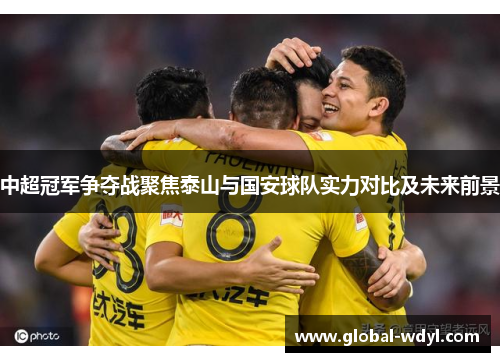 中超冠军争夺战聚焦泰山与国安球队实力对比及未来前景
