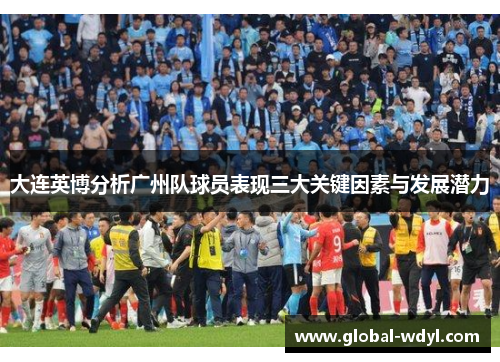 大连英博分析广州队球员表现三大关键因素与发展潜力 大连英博分析广州队球员表现三大关键因素与发展潜力