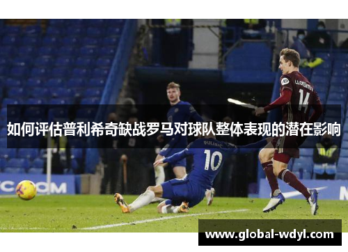 如何评估普利希奇缺战罗马对球队整体表现的潜在影响