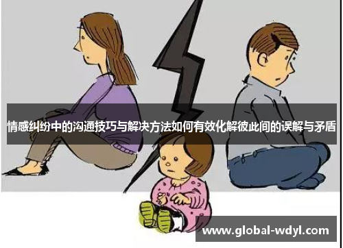 情感纠纷中的沟通技巧与解决方法如何有效化解彼此间的误解与矛盾 情感纠纷中的沟通技巧与解决方法如何有效化解彼此间的误解与矛盾