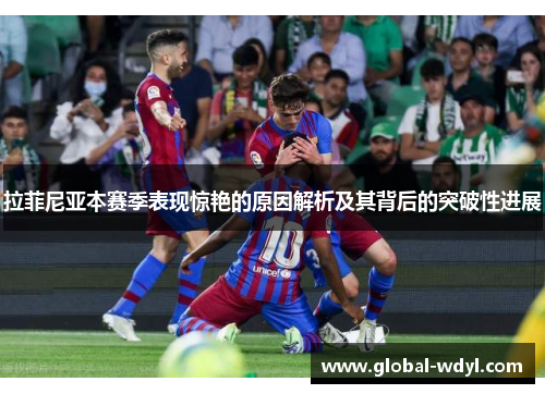 拉菲尼亚本赛季表现惊艳的原因解析及其背后的突破性进展