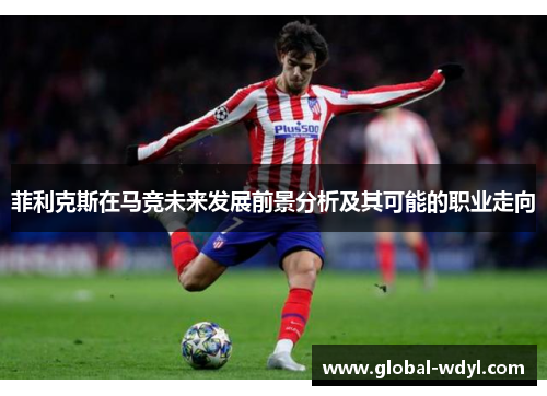 菲利克斯在马竞未来发展前景分析及其可能的职业走向