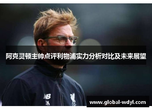 阿克灵顿主帅点评利物浦实力分析对比及未来展望 阿克灵顿主帅点评利物浦实力分析对比及未来展望